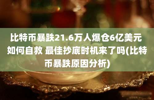 比特币暴跌21.6万人爆仓6亿美元 如何自救 最佳抄底时机来了吗(比特币暴跌原因分析)