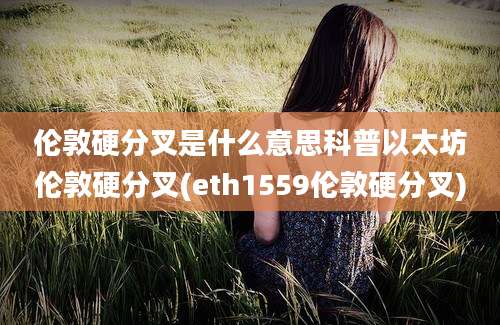 伦敦硬分叉是什么意思科普以太坊伦敦硬分叉(eth1559伦敦硬分叉)