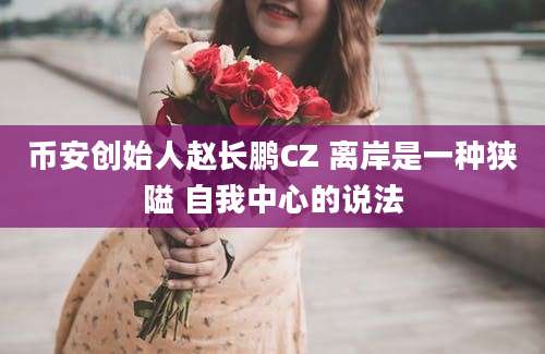 币安创始人赵长鹏CZ 离岸是一种狭隘 自我中心的说法