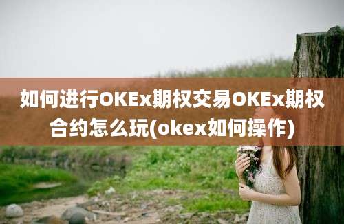 如何进行OKEx期权交易OKEx期权合约怎么玩(okex如何操作)