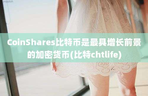 CoinShares比特币是最具增长前景的加密货币(比特chtlife)