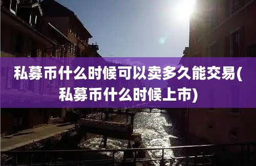 私募币什么时候可以卖多久能交易(私募币什么时候上市)