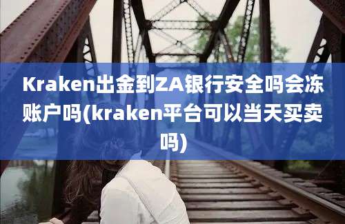 Kraken出金到ZA银行安全吗会冻账户吗(kraken平台可以当天买卖吗)