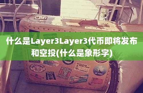 什么是Layer3Layer3代币即将发布和空投(什么是象形字)