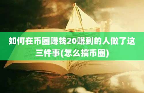 如何在币圈赚钱20赚到的人做了这三件事(怎么搞币圈)