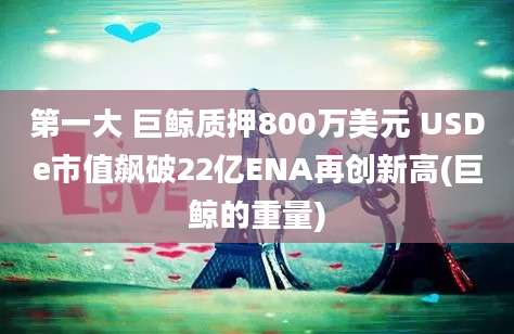 第一大 巨鲸质押800万美元 USDe市值飙破22亿ENA再创新高(巨鲸的重量)