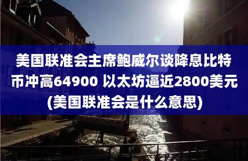 美国联准会主席鲍威尔谈降息比特币冲高64900 以太坊逼近2800美元(美国联准会是什么意思)