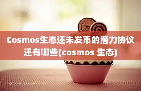 Cosmos生态还未发币的潜力协议还有哪些(cosmos 生态)