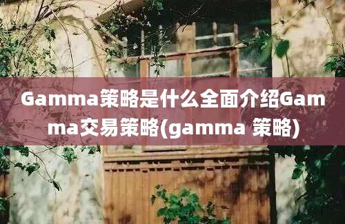 Gamma策略是什么全面介绍Gamma交易策略(gamma 策略)