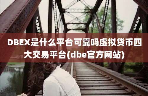 DBEX是什么平台可靠吗虚拟货币四大交易平台(dbe官方网站)