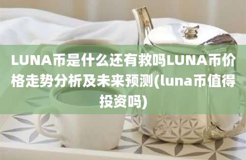 LUNA币是什么还有救吗LUNA币价格走势分析及未来预测(luna币值得投资吗)