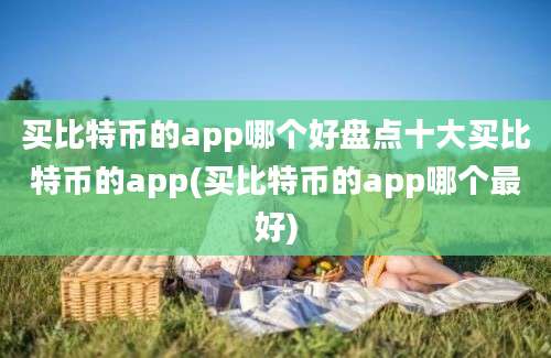 买比特币的app哪个好盘点十大买比特币的app(买比特币的app哪个最好)