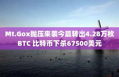 Mt.Gox抛压来袭今晨转出4.28万枚BTC 比特币下杀67500美元