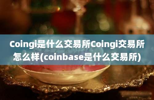 Coingi是什么交易所Coingi交易所怎么样(coinbase是什么交易所)