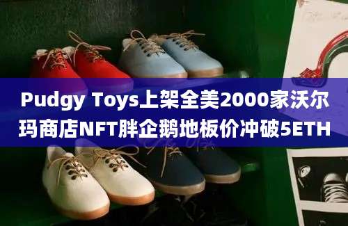 Pudgy Toys上架全美2000家沃尔玛商店NFT胖企鹅地板价冲破5ETH