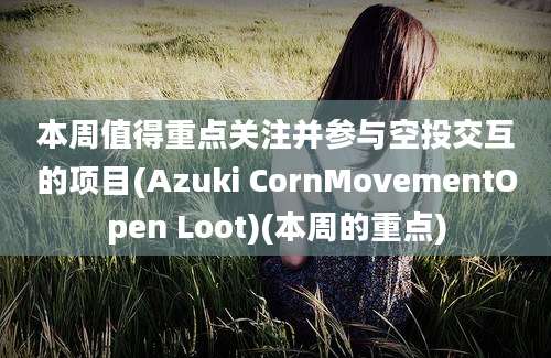 本周值得重点关注并参与空投交互的项目(Azuki CornMovementOpen Loot)(本周的重点)