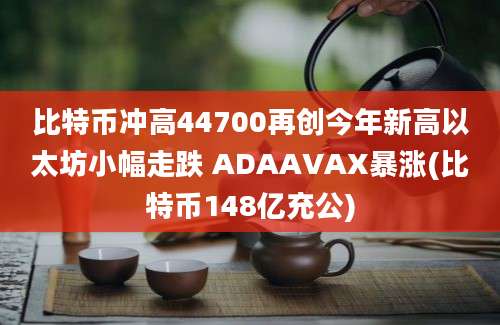 比特币冲高44700再创今年新高以太坊小幅走跌 ADAAVAX暴涨(比特币148亿充公)