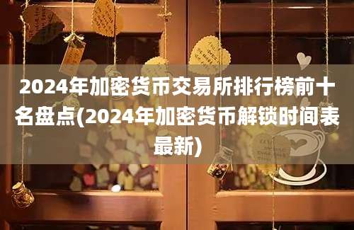 2024年加密货币交易所排行榜前十名盘点(2024年加密货币解锁时间表最新)