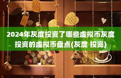 2024年灰度投资了哪些虚拟币灰度投资的虚拟币盘点(灰度 投资)