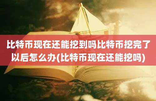 比特币现在还能挖到吗比特币挖完了以后怎么办(比特币现在还能挖吗)