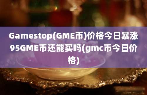 Gamestop(GME币)价格今日暴涨95GME币还能买吗(gmc币今日价格)