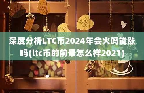 深度分析LTC币2024年会火吗能涨吗(ltc币的前景怎么样2021)