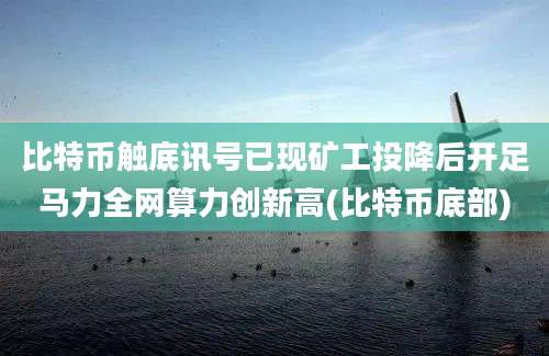 比特币触底讯号已现矿工投降后开足马力全网算力创新高(比特币底部)