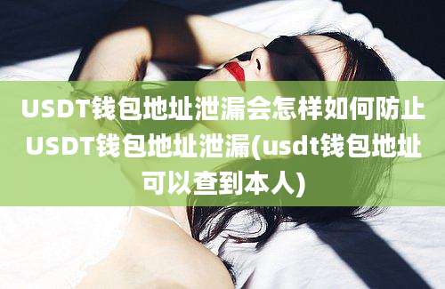 USDT钱包地址泄漏会怎样如何防止USDT钱包地址泄漏(usdt钱包地址可以查到本人)