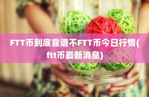 FTT币到底靠谱不FTT币今日行情(ftt币最新消息)