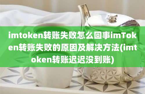 imtoken转账失败怎么回事imToken转账失败的原因及解决方法(imtoken转账迟迟没到账)