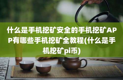 什么是手机挖矿安全的手机挖矿APP有哪些手机挖矿全教程(什么是手机挖矿pi币)