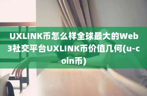 UXLINK币怎么样全球最大的Web3社交平台UXLINK币价值几何(u-coin币)