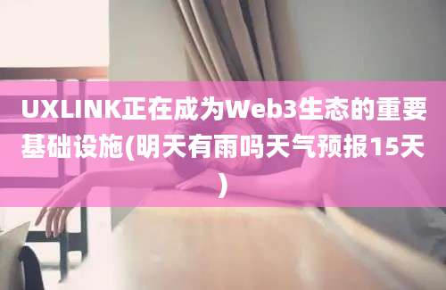 UXLINK正在成为Web3生态的重要基础设施(明天有雨吗天气预报15天)