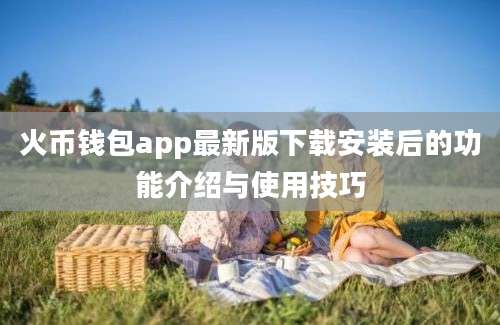 火币钱包app最新版下载安装后的功能介绍与使用技巧