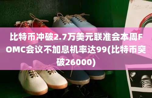 比特币冲破2.7万美元联准会本周FOMC会议不加息机率达99(比特币突破26000)