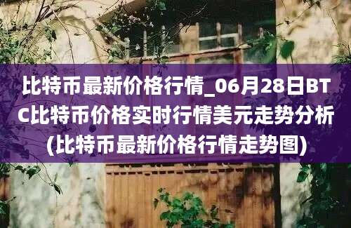 比特币最新价格行情_06月28日BTC比特币价格实时行情美元走势分析(比特币最新价格行情走势图)