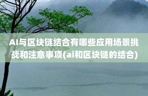 AI与区块链结合有哪些应用场景挑战和注意事项(ai和区块链的结合)