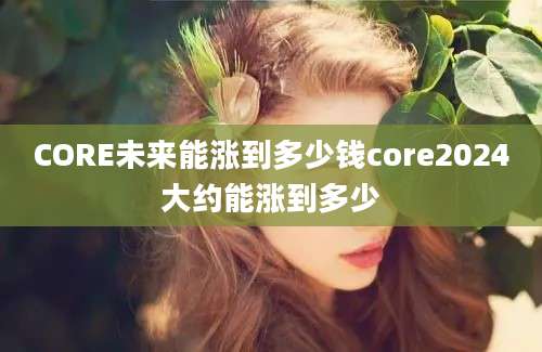 CORE未来能涨到多少钱core2024大约能涨到多少