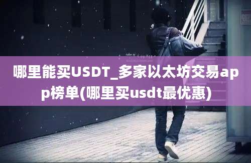 哪里能买USDT_多家以太坊交易app榜单(哪里买usdt最优惠)