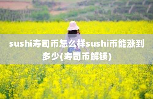 sushi寿司币怎么样sushi币能涨到多少(寿司币解锁)