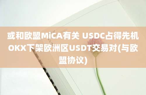 或和欧盟MiCA有关 USDC占得先机OKX下架欧洲区USDT交易对(与欧盟协议)