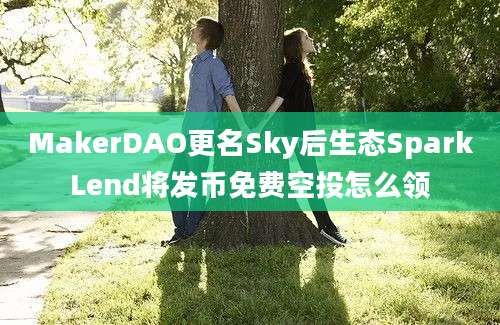 MakerDAO更名Sky后生态SparkLend将发币免费空投怎么领