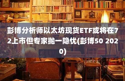 彭博分析师以太坊现货ETF或将在72上市但专家抛一隐忧(彭博50 2020)