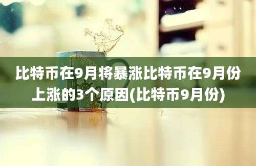 比特币在9月将暴涨比特币在9月份上涨的3个原因(比特币9月份)