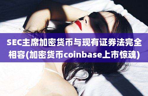 SEC主席加密货币与现有证券法完全相容(加密货币coinbase上市惊魂)