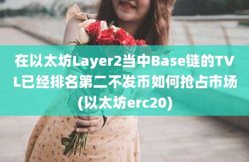 在以太坊Layer2当中Base链的TVL已经排名第二不发币如何抢占市场(以太坊erc20)