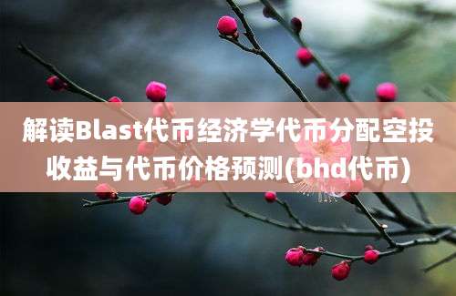 解读Blast代币经济学代币分配空投收益与代币价格预测(bhd代币)