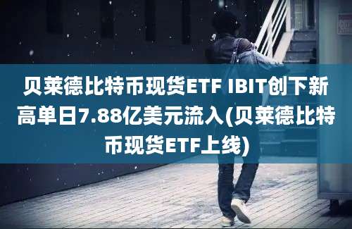 贝莱德比特币现货ETF IBIT创下新高单日7.88亿美元流入(贝莱德比特币现货ETF上线)