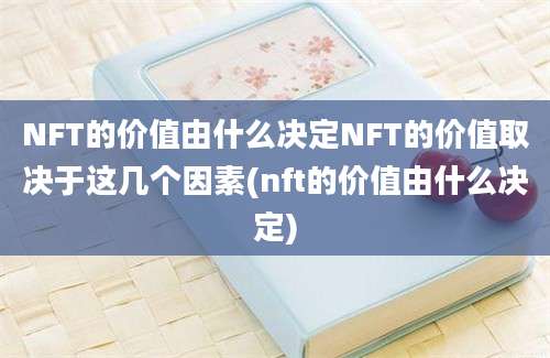 NFT的价值由什么决定NFT的价值取决于这几个因素(nft的价值由什么决定)