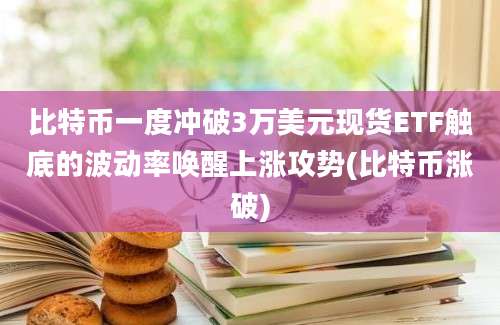 比特币一度冲破3万美元现货ETF触底的波动率唤醒上涨攻势(比特币涨破)